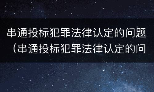 串通投标犯罪法律认定的问题（串通投标犯罪法律认定的问题有哪些）
