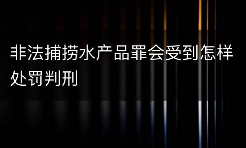 非法捕捞水产品罪会受到怎样处罚判刑