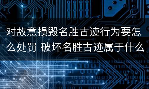 对故意损毁名胜古迹行为要怎么处罚 破坏名胜古迹属于什么违法行为