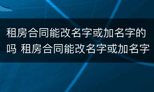 租房合同能改名字或加名字的吗 租房合同能改名字或加名字的吗怎么写