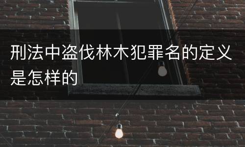 刑法中盗伐林木犯罪名的定义是怎样的
