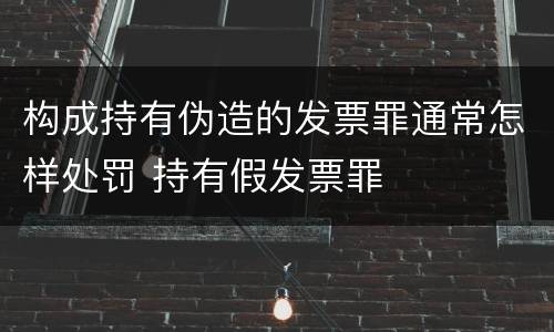 构成持有伪造的发票罪通常怎样处罚 持有假发票罪