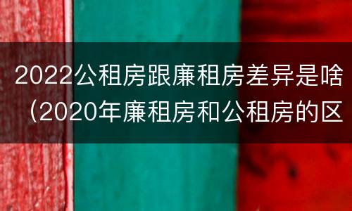 2022公租房跟廉租房差异是啥（2020年廉租房和公租房的区别）