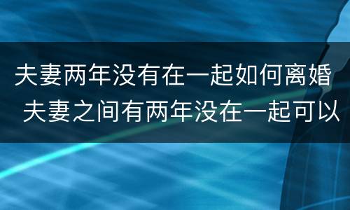 夫妻两年没有在一起如何离婚 夫妻之间有两年没在一起可以离婚不
