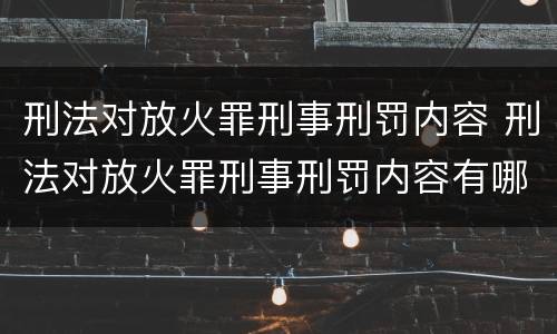 刑法对放火罪刑事刑罚内容 刑法对放火罪刑事刑罚内容有哪些
