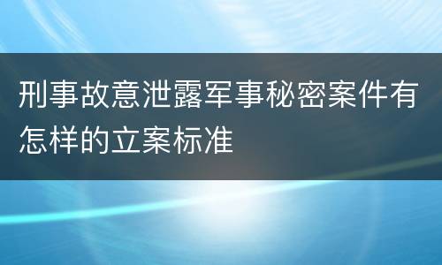 刑事故意泄露军事秘密案件有怎样的立案标准