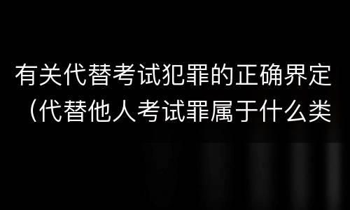 有关代替考试犯罪的正确界定（代替他人考试罪属于什么类犯罪）