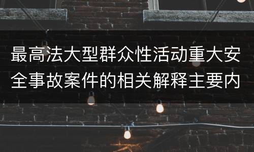 最高法大型群众性活动重大安全事故案件的相关解释主要内容都有哪些