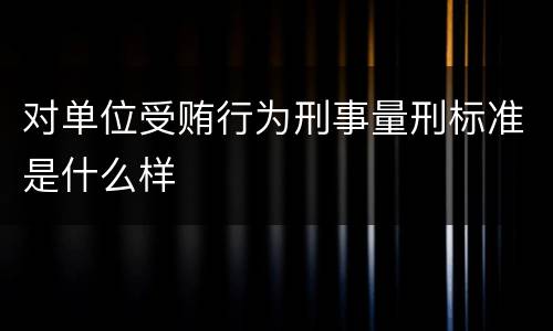 对单位受贿行为刑事量刑标准是什么样