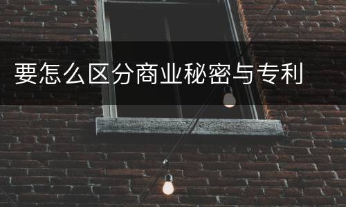 要怎么区分商业秘密与专利