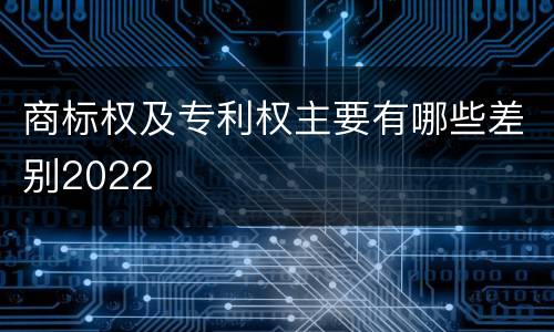 商标权及专利权主要有哪些差别2022
