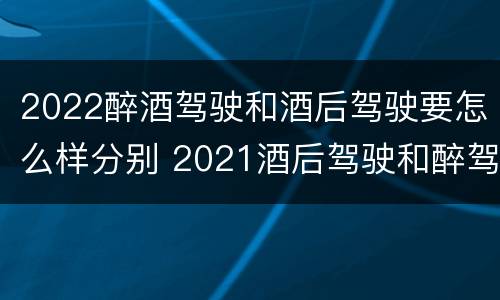 2022醉酒驾驶和酒后驾驶要怎么样分别 2021酒后驾驶和醉驾的区别
