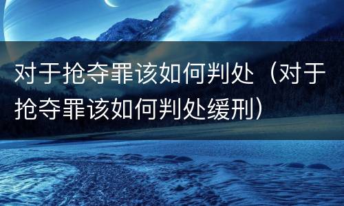 对于抢夺罪该如何判处（对于抢夺罪该如何判处缓刑）