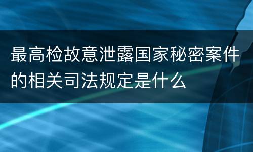 最高检故意泄露国家秘密案件的相关司法规定是什么