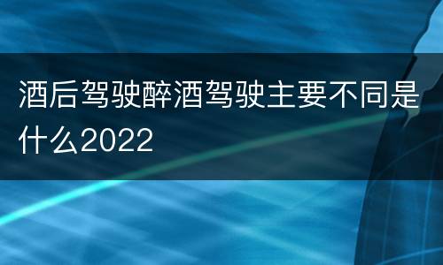 酒后驾驶醉酒驾驶主要不同是什么2022