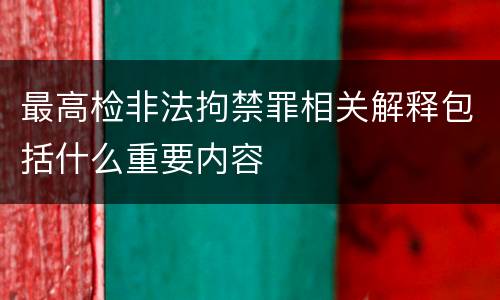 最高检非法拘禁罪相关解释包括什么重要内容
