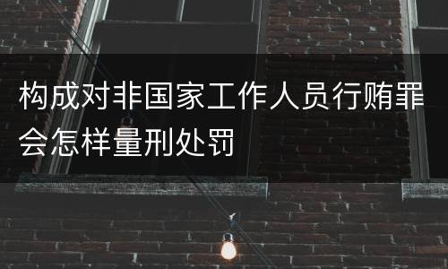 构成对非国家工作人员行贿罪会怎样量刑处罚