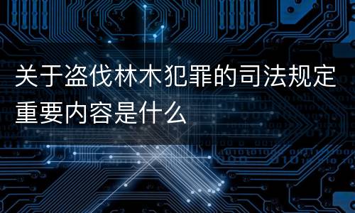关于盗伐林木犯罪的司法规定重要内容是什么