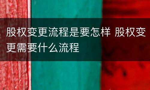 股权变更流程是要怎样 股权变更需要什么流程