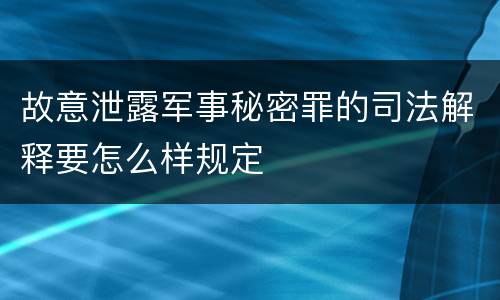 故意泄露军事秘密罪的司法解释要怎么样规定