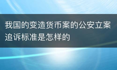 我国的变造货币案的公安立案追诉标准是怎样的