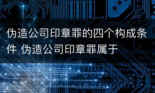 伪造公司印章罪的四个构成条件 伪造公司印章罪属于