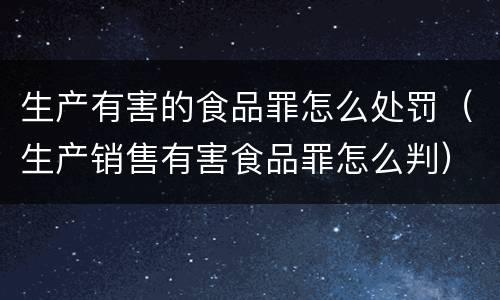 生产有害的食品罪怎么处罚（生产销售有害食品罪怎么判）