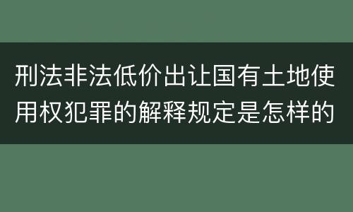 刑法非法低价出让国有土地使用权犯罪的解释规定是怎样的