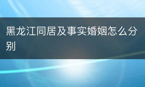 黑龙江同居及事实婚姻怎么分别