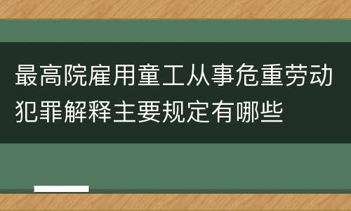最高院雇用童工从事危重劳动犯罪解释主要规定有哪些