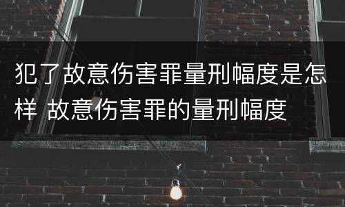 犯了故意伤害罪量刑幅度是怎样 故意伤害罪的量刑幅度