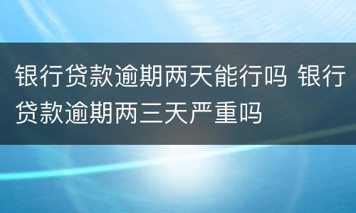 银行贷款逾期两天能行吗 银行贷款逾期两三天严重吗