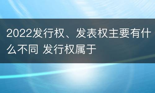 2022发行权、发表权主要有什么不同 发行权属于