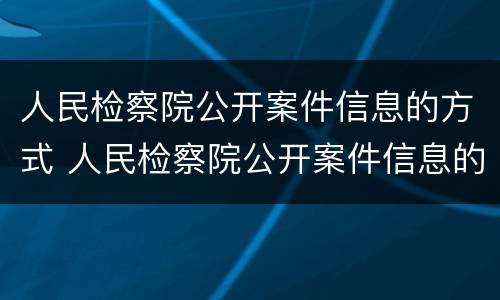 人民检察院公开案件信息的方式 人民检察院公开案件信息的方式有