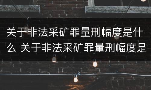 关于非法采矿罪量刑幅度是什么 关于非法采矿罪量刑幅度是什么意思
