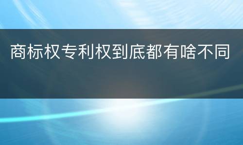 商标权专利权到底都有啥不同