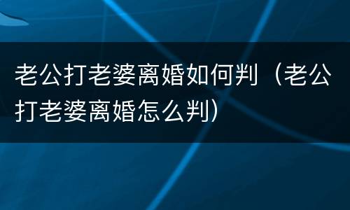 老公打老婆离婚如何判（老公打老婆离婚怎么判）