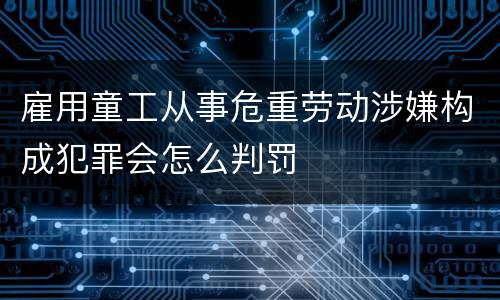 雇用童工从事危重劳动涉嫌构成犯罪会怎么判罚