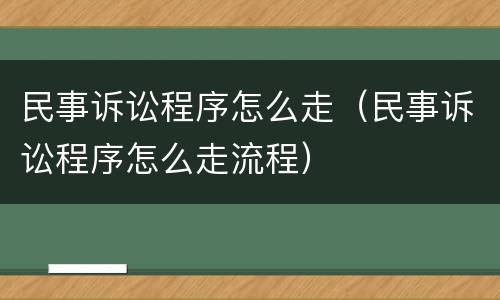 民事诉讼程序怎么走（民事诉讼程序怎么走流程）