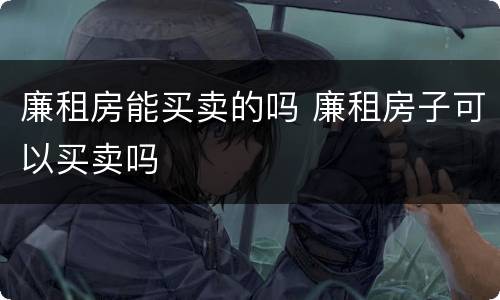 廉租房能买卖的吗 廉租房子可以买卖吗