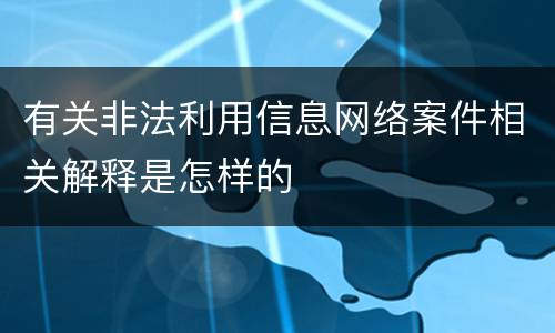 有关非法利用信息网络案件相关解释是怎样的