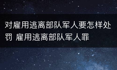 对雇用逃离部队军人要怎样处罚 雇用逃离部队军人罪