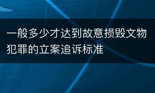 一般多少才达到故意损毁文物犯罪的立案追诉标准