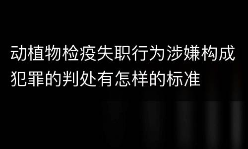 动植物检疫失职行为涉嫌构成犯罪的判处有怎样的标准