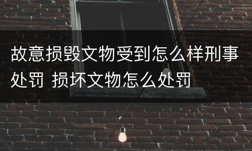 故意损毁文物受到怎么样刑事处罚 损坏文物怎么处罚