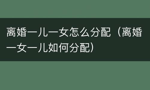 离婚一儿一女怎么分配（离婚一女一儿如何分配）