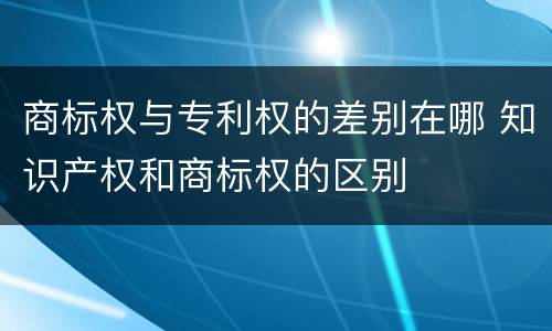 商标权与专利权的差别在哪 知识产权和商标权的区别