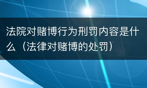 法院对赌博行为刑罚内容是什么（法律对赌博的处罚）