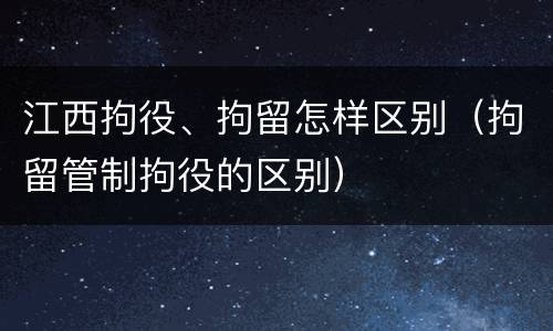 江西拘役、拘留怎样区别（拘留管制拘役的区别）