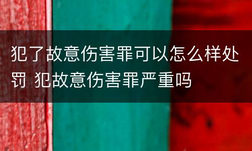 犯了故意伤害罪可以怎么样处罚 犯故意伤害罪严重吗